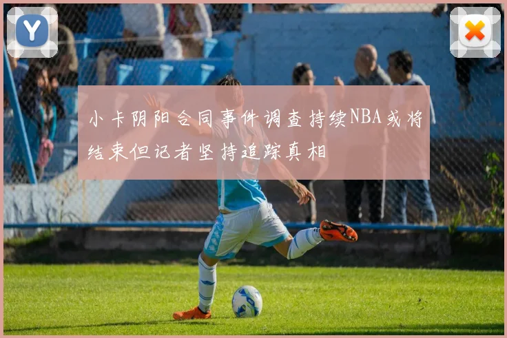 小卡阴阳合同事件调查持续NBA或将结束但记者坚持追踪真相