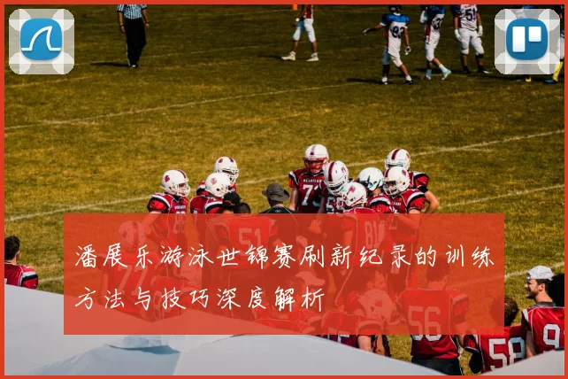 潘展乐游泳世锦赛刷新纪录的训练方法与技巧深度解析