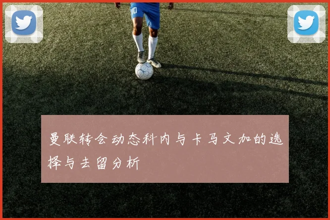 曼联转会动态科内与卡马文加的选择与去留分析