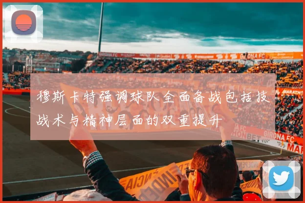 穆斯卡特强调球队全面备战包括技战术与精神层面的双重提升