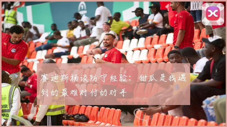 赛迪斯杨谈防守经验：甜瓜是我遇到的最难对付的对手